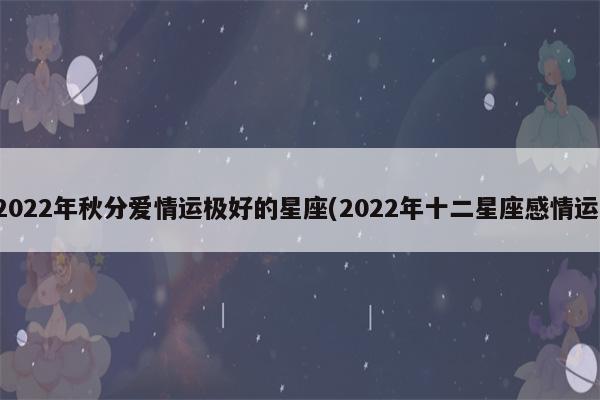 2022年秋分事业运发展趋势非常好的星座