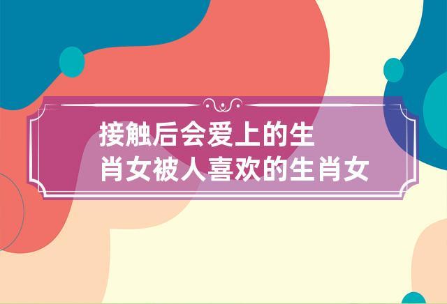 接触后会爱上的生肖女