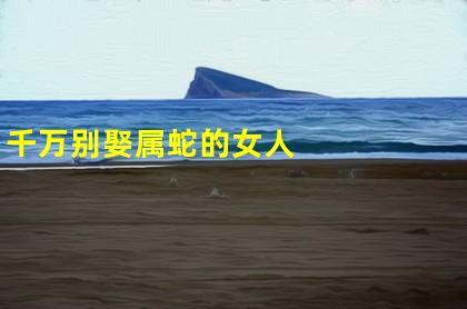 千万别娶属蛇的女人