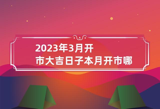 2023年3月哪天开市好