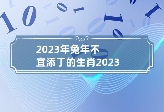 2023年兔年不宜添丁的生肖是谁
