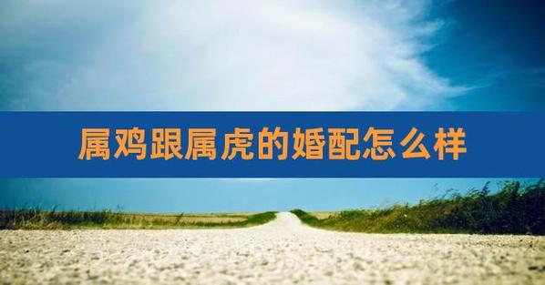 属虎的和属鸡的在2021年几月结婚好?属鸡2021年感情运如何?