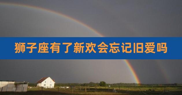 狮子座有了新欢会忘了旧爱吗