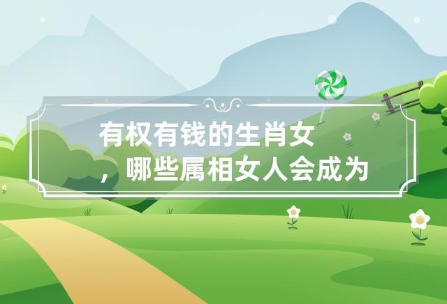 真女强人!婚后能赚钱比老公多的生肖女