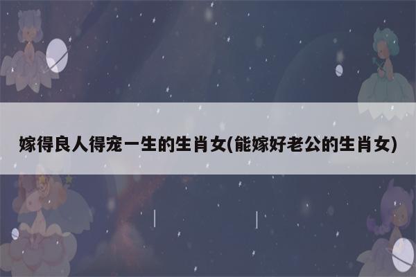 哪些生肖女能够嫁个好老公?