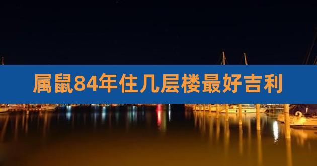 84年属鼠住几层楼最好吉利