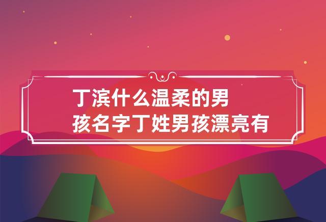 丁滨什么温柔的男孩名字