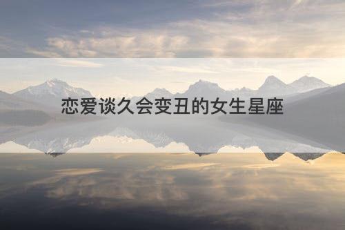 恋爱久了会变丑的星座