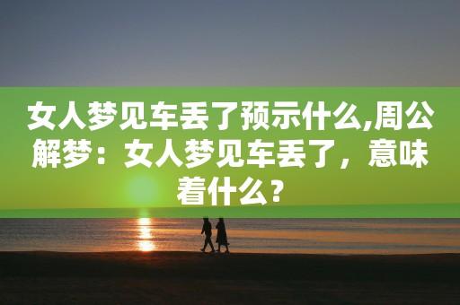 梦见把别人车弄丢了,女人梦见车丢了预示着什么