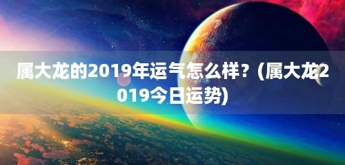 属龙的人2019年运程,2019属龙人全年运势