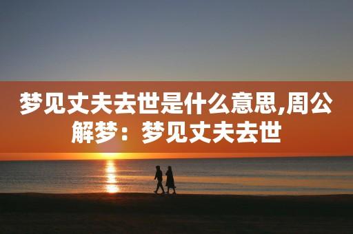 梦见老公死去 周公解梦之梦到老公死去