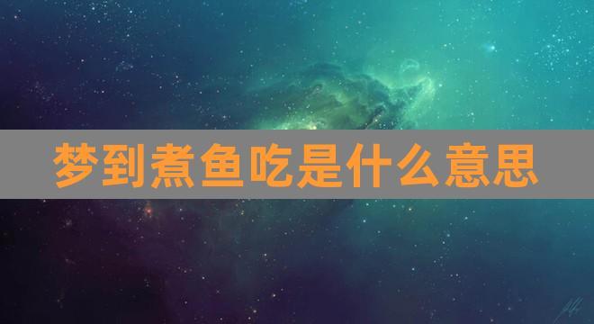 梦见煮鱼给别人吃是什么意思
