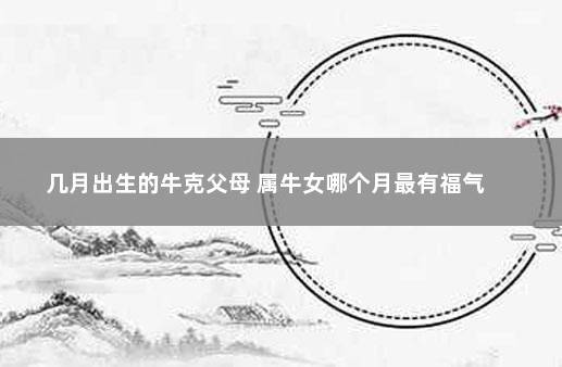 几月出生的牛克父母,几月出生最有福气
