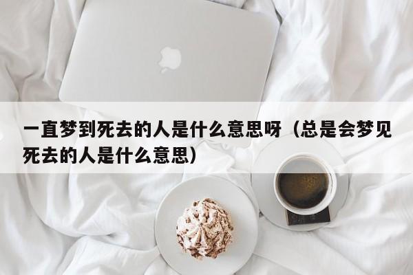 梦到去世的人又去世了是什么意思