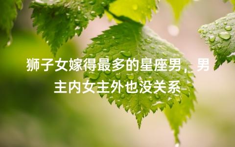 狮子女嫁得最多的星座男,男主内女主外也没关系