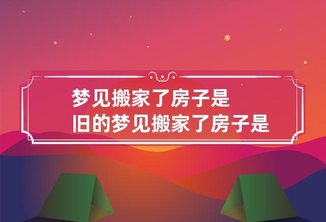 梦见搬家搬到旧房子住