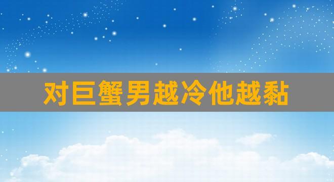 对巨蟹男越冷他越黏你吗