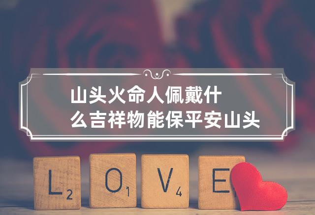 山头火命适合带什么饰品山头火命适合什么工作?