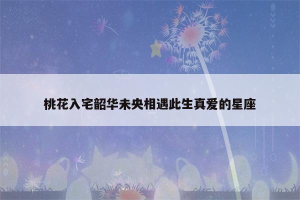 桃花入宅 韶华未央 相遇此生真爱的星座