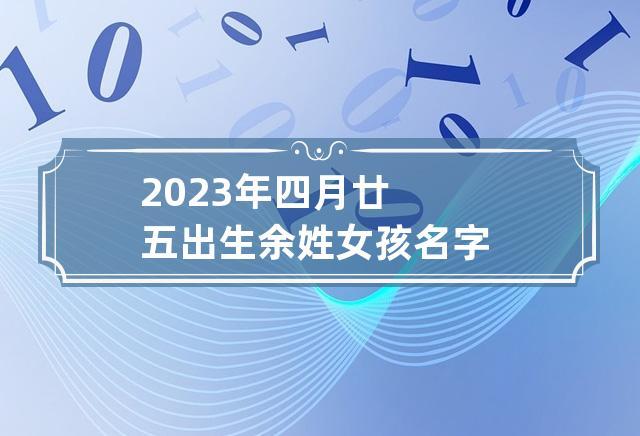 2023年四月廿五出生余姓女孩名字