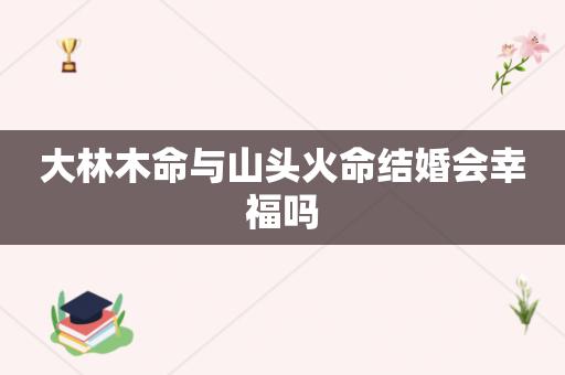 木命人怎么样 火命人怎么样 火命和木命结婚行吗