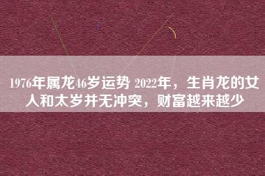 1976年46岁属龙女2022上半年运气