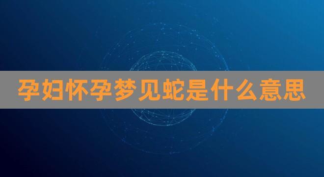 怀孕的人梦见蛇是什么意思