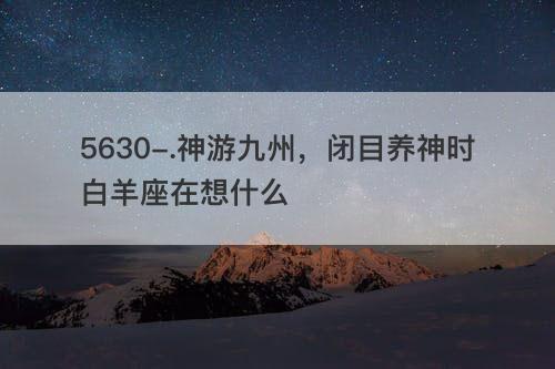 神游九州,闭目养神时摩羯座在想什么