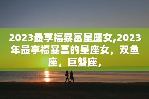2023年一夜暴富星座女