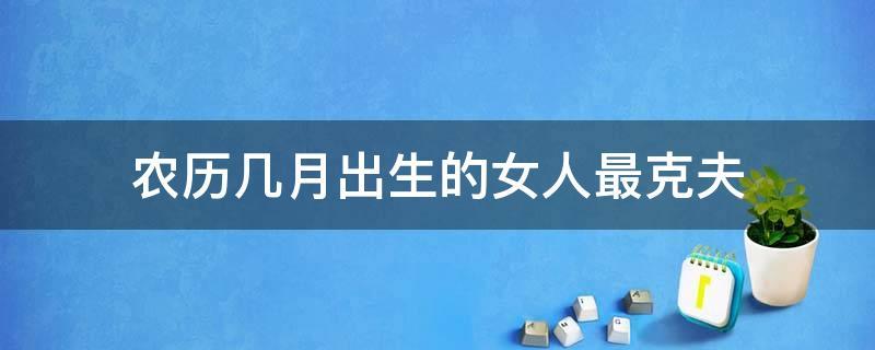 农历几月出生的女人最克夫,这三个月出生命一般