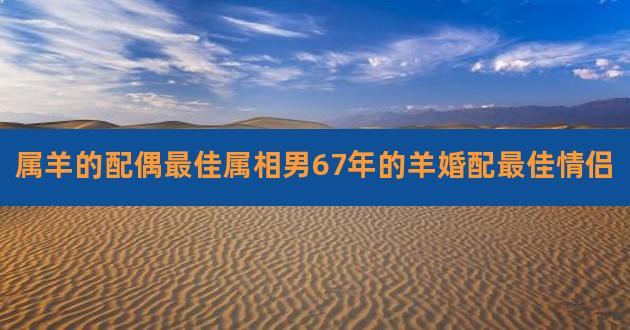 1967年属羊婚配 有哪些属相合适
