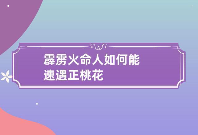 霹雳火命人如何能速遇正桃花