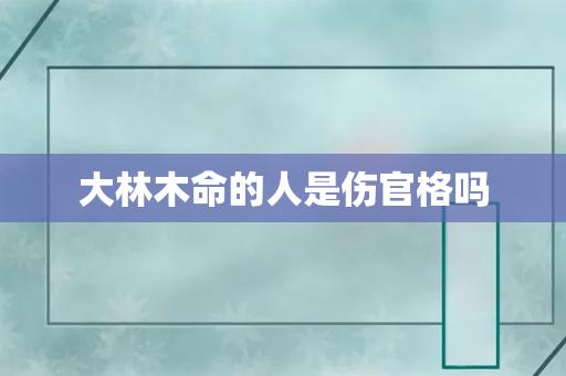 大林木命是伤官格吗,一生富贵真的吗