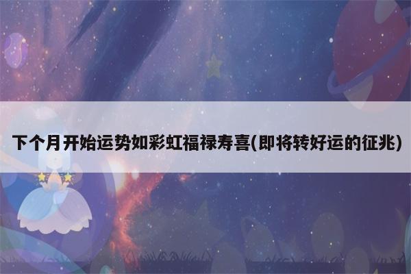 下个月开始 运势如彩虹 福禄寿喜 吉祥如意三星座