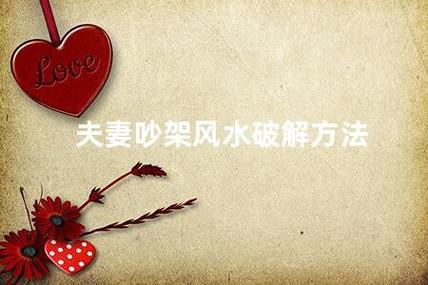 夫妻吵架风水破解方法