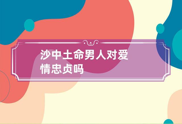 沙中土命男人对爱情忠贞吗
