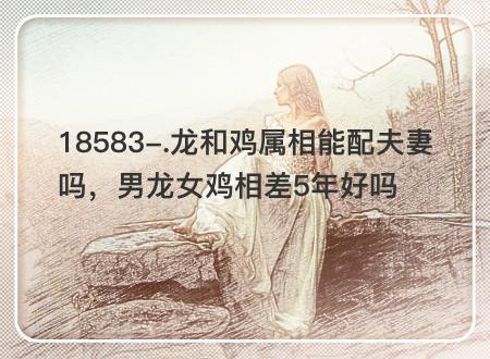 属鸡女和属龙男的相配婚姻如何?
