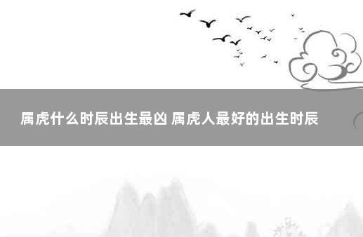 属虎哪个时辰出生最好命,什么时辰出生的虎最凶