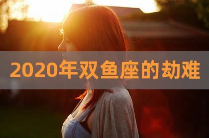2020年双鱼座会经历什么样的劫难