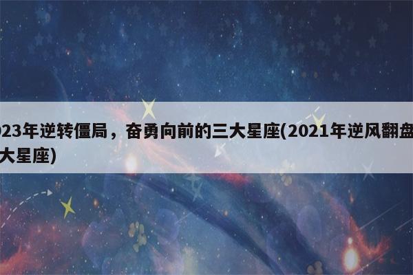 2022年逆转僵局,奋勇向前的三大星座