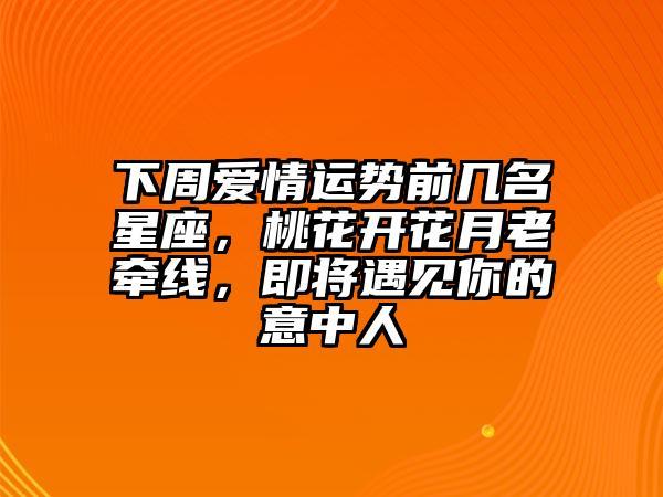 月老助力 完美呈现缘分和桃花 大步走向新爱情的四大星座
