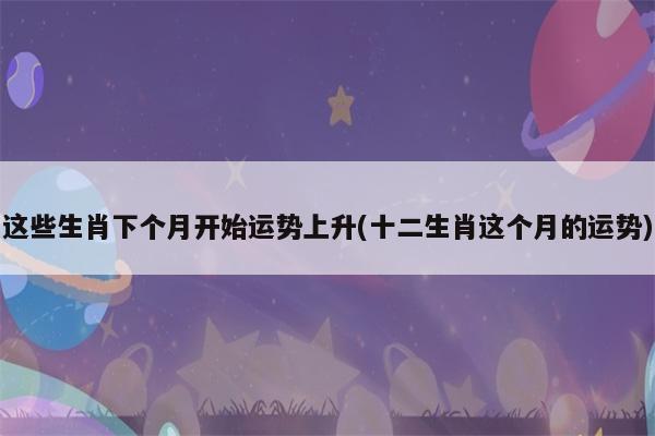 幸福不迟到 这些生肖下个月开始运势上升