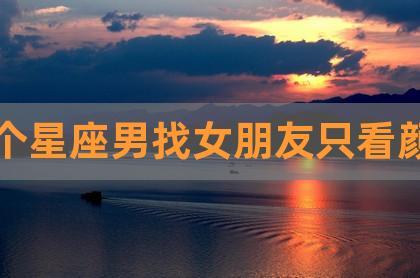 交女友不仅看颜值还看身材的星座男,恋爱像选美