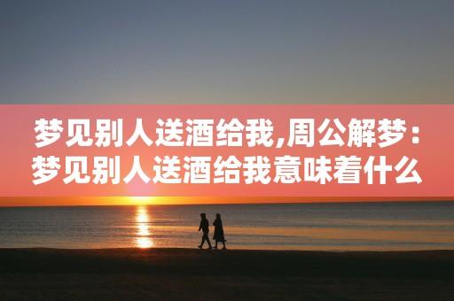 梦见送酒是什么意思