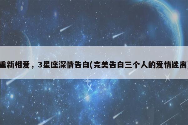 15天后,吵不散,分不开,重新相爱,3星座深情告白,用心挽回真爱