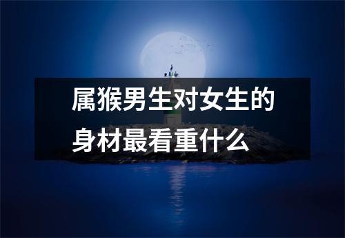 属猴男生对女生的身材最看重什么