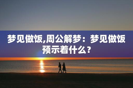 梦见做饭周公解梦,梦见做饭是什么意思?