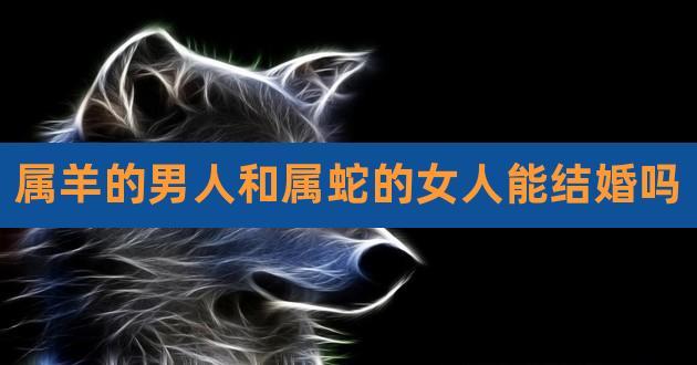 男羊与女蛇婚姻长久吗?属蛇的与什么属相相冲?