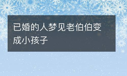 梦见老伯伯变成小孩子