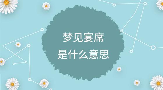 梦见宴席是什么意思?预示运势好社交能力强